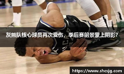 灰熊队核心球员再次受伤，季后赛前景蒙上阴影？
