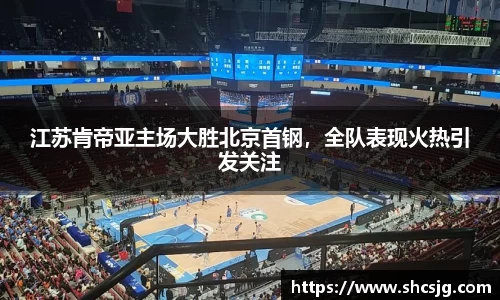 江苏肯帝亚主场大胜北京首钢，全队表现火热引发关注