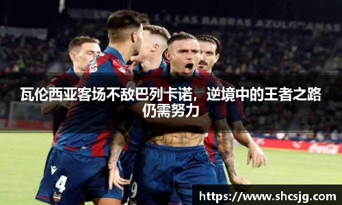 瓦伦西亚客场不敌巴列卡诺，逆境中的王者之路仍需努力