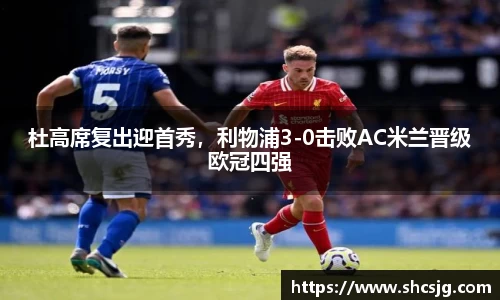 杜高席复出迎首秀，利物浦3-0击败AC米兰晋级欧冠四强