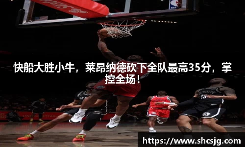 快船大胜小牛，莱昂纳德砍下全队最高35分，掌控全场！