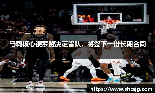 马刺核心德罗赞决定留队，将签下一份长期合同