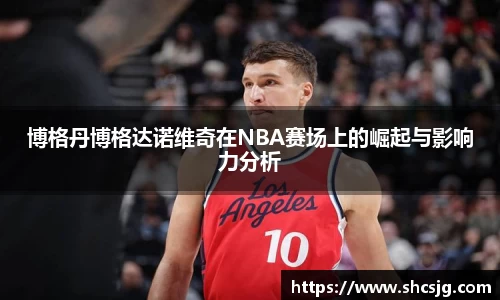 博格丹博格达诺维奇在NBA赛场上的崛起与影响力分析