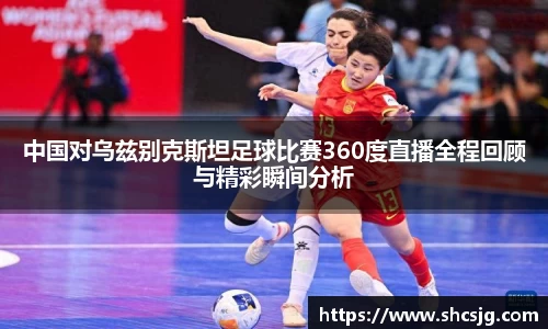 中国对乌兹别克斯坦足球比赛360度直播全程回顾与精彩瞬间分析