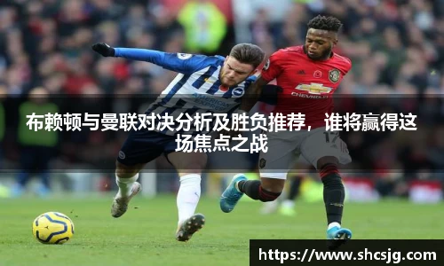 布赖顿与曼联对决分析及胜负推荐，谁将赢得这场焦点之战