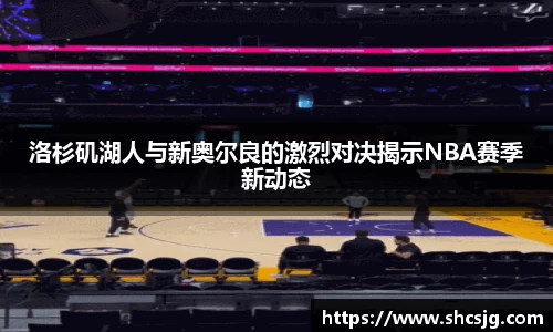 洛杉矶湖人与新奥尔良的激烈对决揭示NBA赛季新动态