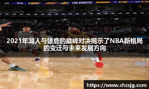 2021年湖人与雄鹿的巅峰对决揭示了NBA新格局的变迁与未来发展方向
