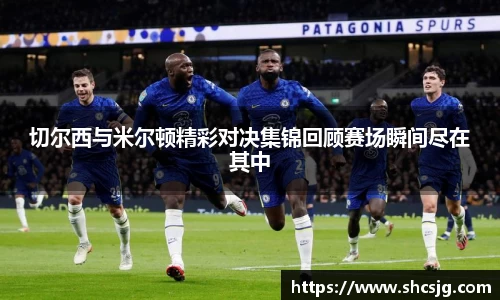 切尔西与米尔顿精彩对决集锦回顾赛场瞬间尽在其中