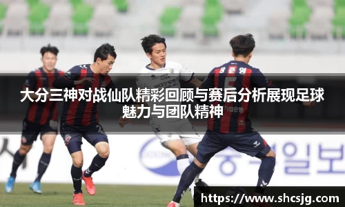 大分三神对战仙队精彩回顾与赛后分析展现足球魅力与团队精神