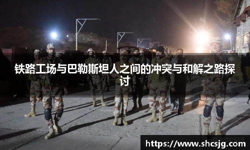 铁路工场与巴勒斯坦人之间的冲突与和解之路探讨