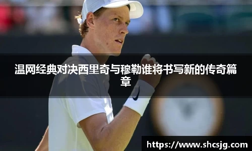 温网经典对决西里奇与穆勒谁将书写新的传奇篇章