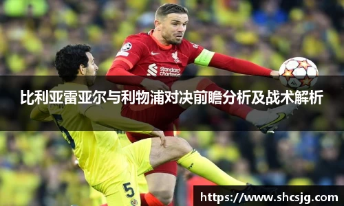 比利亚雷亚尔与利物浦对决前瞻分析及战术解析