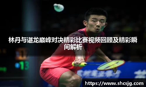 林丹与谌龙巅峰对决精彩比赛视频回顾及精彩瞬间解析