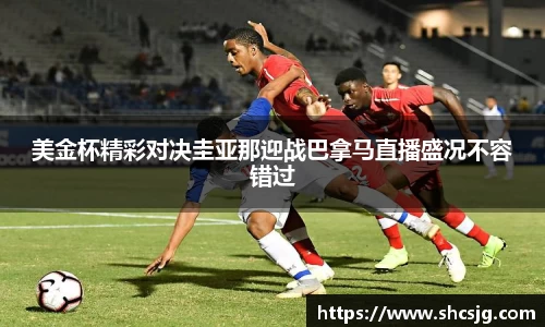 美金杯精彩对决圭亚那迎战巴拿马直播盛况不容错过
