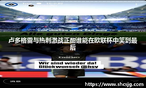 卢多格雷与热刺激战正酣谁能在欧联杯中笑到最后