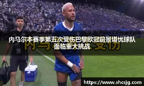 内马尔本赛季第五次受伤巴黎欧冠前景堪忧球队面临重大挑战